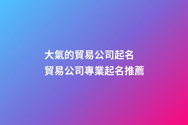 大氣的貿易公司起名 貿易公司專業起名推薦-第1張-公司起名-玄機派